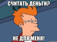СЧИТАТЬ ДЕНЬГИ? НЕ ДЛЯ МЕНЯ!