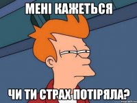 МЕНІ КАЖЕТЬСЯ ЧИ ТИ СТРАХ ПОТІРЯЛА?