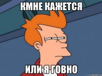 КМНЕ КАЖЕТСЯ ИЛИ Я ГОВНО