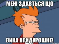 Мені здається що вика придурошне!