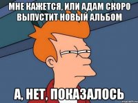 мне кажется, или адам скоро выпустит новый альбом а, нет, показалось