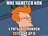 мне кажется или у риты корякиной сегодня др:D