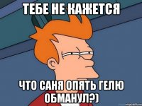тебе не кажется что саня опять гелю обманул?)