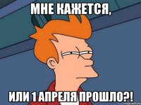 Мне кажется, Или 1 апреля прошло?!