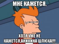 Мне кажется, хотя уже не кажется,аникина шлюха!!!