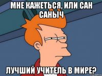 Мне кажеться, Или Сан Саныч Лучший Учитель в мире?