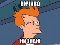 ничиво низнаю