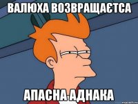 Валюха возвращаєтса апасна аднака