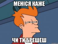 меніся каже чи ти брешеш