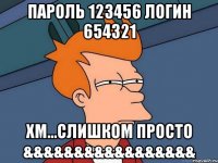 Пароль 123456 Логин 654321 Хм...слишком просто &&&&&&&&&&&&&&&&&