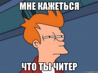 Мне Кажеться что ты читер