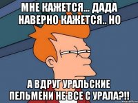 мне кажется... дада наверно кажется.. но а вдруг уральские пельмени не все с Урала?!!