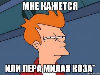 мне кажется или лера милая коза*