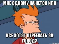 мне одному кажется или все хотят переехать за город?