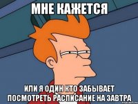 мне кажется или я один кто забывает посмотреть расписание на завтра