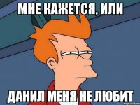 мне кажется, или данил меня не любит