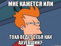 Мне кажется или Тоха ведет себя как ахуевший?