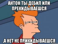 Антон ты дебил или прекидываешся ,А нет не прикидываешся