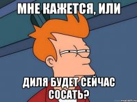 Мне кажется, или Диля будет сейчас сосать?