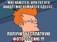 Мне кажется...или тот кто найдёт мне комнату в Одессе... получит бесплатную фотосессию !!!