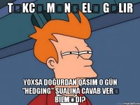 Təkcə mənə elə gəlir yoxsa doğurdan Qasım o gün "hedging" sualına cavab verə bilmədi?