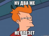 ну два же не влезет