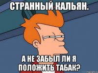 СТРАННЫЙ КАЛЬЯН. А НЕ ЗАБЫЛ ЛИ Я ПОЛОЖИТЬ ТАБАК?