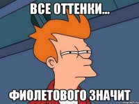 Все оттенки... фиолетового значит