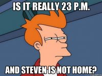 Is it really 23 p.m. and Steven is not home?