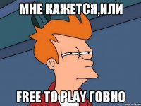 мне кажется,или free to play Говно