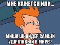 мне кажется или... Миша Шнайдер самый удачливый в мире?