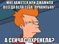 Мне кажется или Джамиля всегда вела себя "правильно", а сейчас охренела?