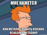 МНЕ КАЖЕТСЯ ИЛИ МЕТАЛЛ СЛУШАТЬ ОХУЕННО, ОСОБЕННО МЕТАЛКОР