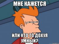 Мне кажется Или кто то дохуя умный?