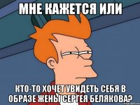 мне кажется или кто-то хочет увидеть себя в образе жены Сергея Белякова?