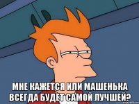  Мне кажется или Машенька всегда будет самой лучшей?