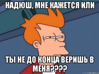 Надюш, мне кажется или Ты не до конца веришь в меня????