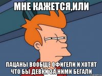 Мне кажется,или Пацаны вообще офигели и хотят что бы девки за ними бегали