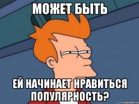 может быть ей начинает нравиться популярность?