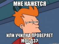 МНЕ КАЖЕТСЯ ИЛИ УЧИЛКА ПРОВЕРЯЕТ МОЕ ДЗ?