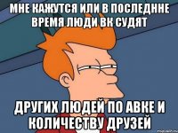 мне кажутся или в последнне время люди вк судят других людей по авке и количеству друзей