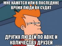 мне кажется или в последнне время люди вк судят других людей по авке и количеству друзей