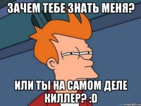 Зачем тебе знать меня? Или ты на самом деле киллер? :D