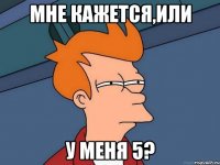 Мне кажется,или у меня 5?