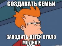 Создавать семьи заводить детей стало модно?