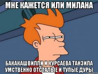 мне кажется или милана бакакашвилли и курсаева танзила умственно отсталые и тупые дуры