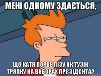 Мені одному здається, що Катя порве Лізу як тузік тряпку на виборах прєзідєнта?