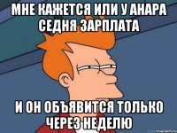 мне кажется или у анара седня зарплата и он объявится только через неделю