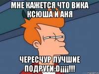 Мне кажется что Вика Ксюша и Аня чересчур лучшие подруги:D¡¡¡¡!!!