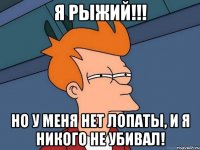 Я рыжий!!! Но у меня нет лопаты, и я никого не убивал!